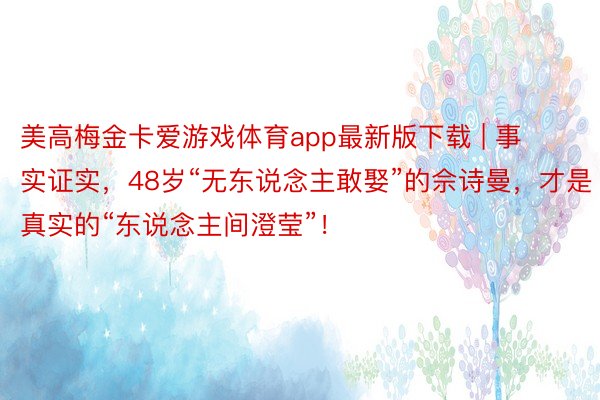 美高梅金卡爱游戏体育app最新版下载 | 事实证实，48岁“无东说念主敢娶”的佘诗曼，才是真实的“东说念主间澄莹”！