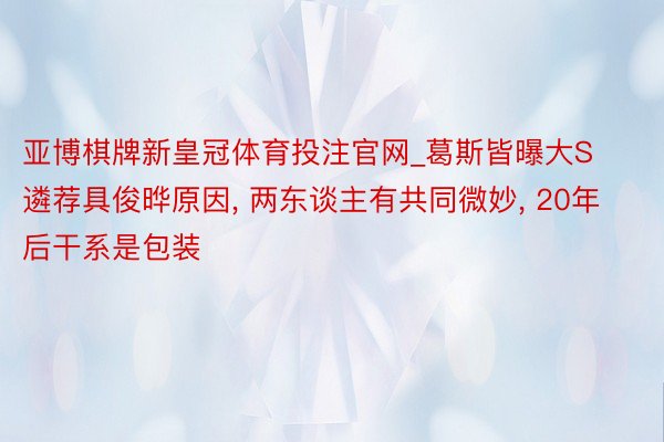 亚博棋牌新皇冠体育投注官网_葛斯皆曝大S遴荐具俊晔原因, 两东谈主有共同微妙, 20年后干系是包装