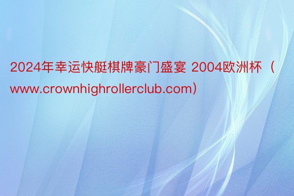 2024年幸运快艇棋牌豪门盛宴 2004欧洲杯（www.crownhighrollerclub.com）