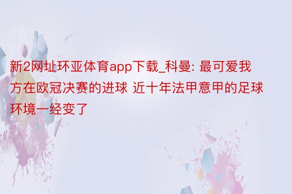 新2网址环亚体育app下载_科曼: 最可爱我方在欧冠决赛的进球 近十年法甲意甲的足球环境一经变了