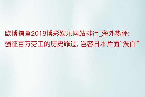 欧博捕鱼2018博彩娱乐网站排行_海外热评: 强征百万劳工的历史罪过， 岂容日本片面“洗白”