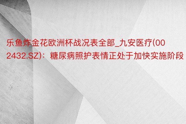 乐鱼炸金花欧洲杯战况表全部_九安医疗(002432.SZ)：糖尿病照护表情正处于加快实施阶段