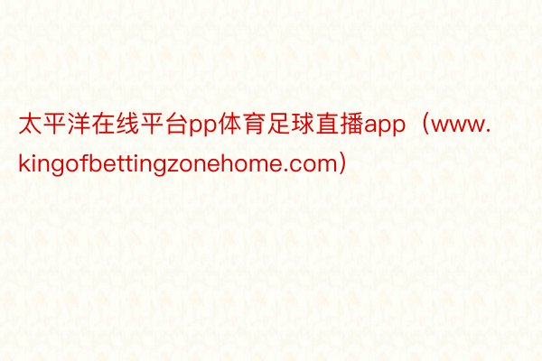 太平洋在线平台pp体育足球直播app（www.kingofbettingzonehome.com）