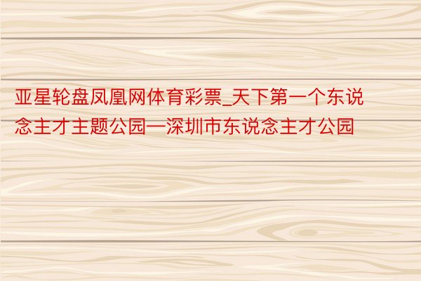 亚星轮盘凤凰网体育彩票_天下第一个东说念主才主题公园—深圳市东说念主才公园