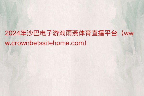 2024年沙巴电子游戏雨燕体育直播平台（www.crownbetssitehome.com）