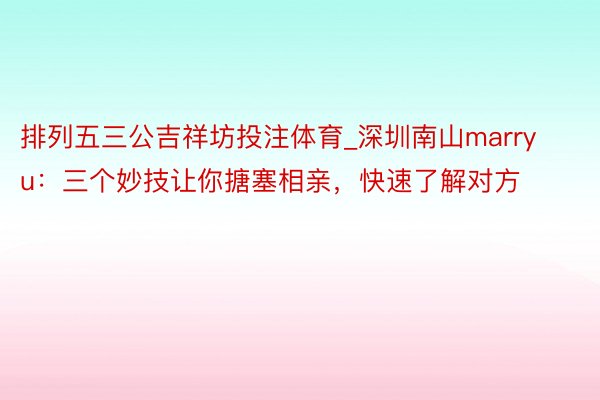 排列五三公吉祥坊投注体育_深圳南山marryu：三个妙技让你搪塞相亲，快速了解对方