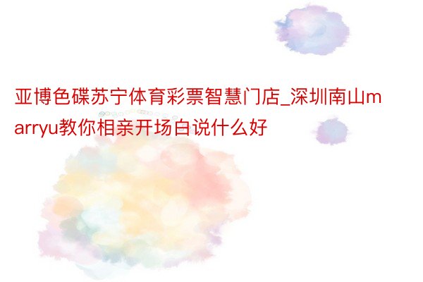 亚博色碟苏宁体育彩票智慧门店_深圳南山marryu教你相亲开场白说什么好