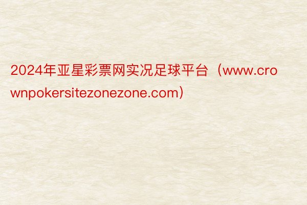 2024年亚星彩票网实况足球平台（www.crownpokersitezonezone.com）