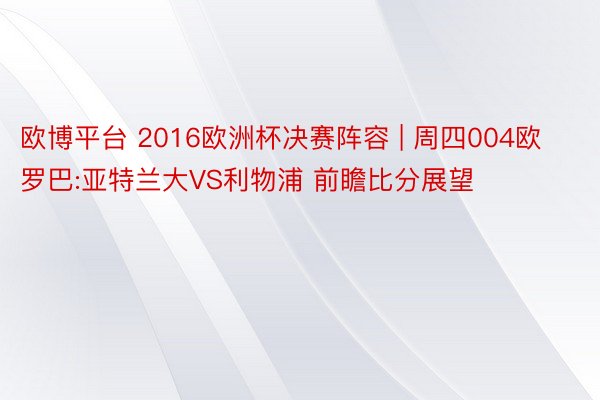 欧博平台 2016欧洲杯决赛阵容 | 周四004欧罗巴:亚特兰大VS利物浦 前瞻比分展望