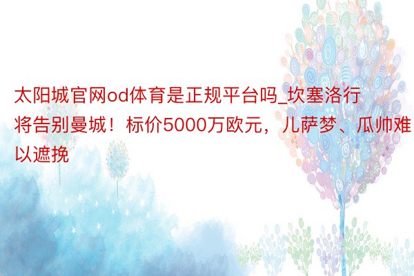 太阳城官网od体育是正规平台吗_坎塞洛行将告别曼城！标价5000万欧元，儿萨梦、瓜帅难以遮挽