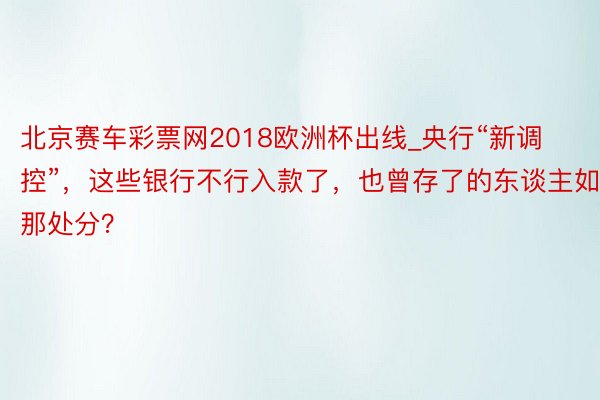 北京赛车彩票网2018欧洲杯出线_央行“新调控”，这些银行不行入款了，也曾存了的东谈主如那处分？