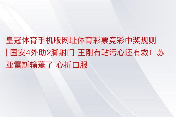 皇冠体育手机版网址体育彩票竞彩中奖规则 | 国安4外助2脚射门 王刚有玷污心还有救！苏亚雷斯输蔫了 心折口服