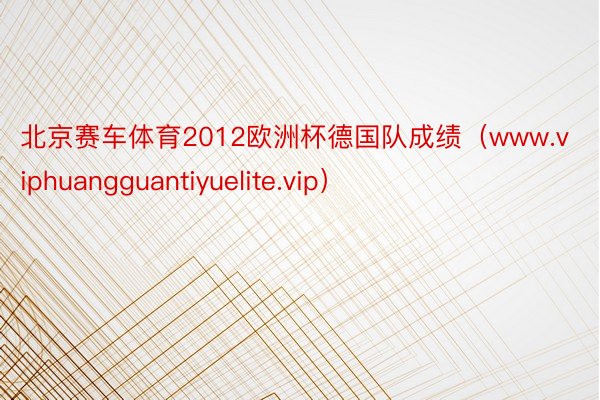 北京赛车体育2012欧洲杯德国队成绩（www.viphuangguantiyuelite.vip）