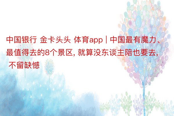 中国银行 金卡头头 体育app | 中国最有魔力、最值得去的8个景区, 就算没东谈主陪也要去, 不留缺憾