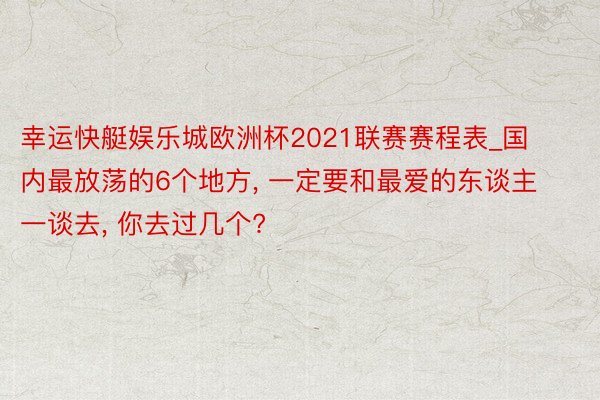 幸运快艇娱乐城欧洲杯2021联赛赛程表_国内最放荡的6个地方， 一定要和最爱的东谈主一谈去， 你去过几个?