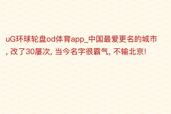 uG环球轮盘od体育app_中国最爱更名的城市, 改了30屡次, 当今名字很霸气, 不输北京!