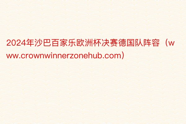 2024年沙巴百家乐欧洲杯决赛德国队阵容（www.crownwinnerzonehub.com）