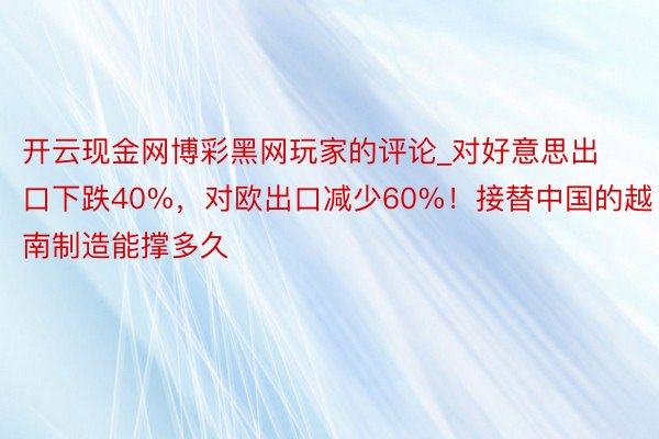 开云现金网博彩黑网玩家的评论_对好意思出口下跌40%，对欧出口减少60%！接替中国的越南制造能撑多久