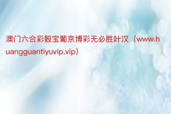 澳门六合彩骰宝葡京博彩无必胜叶汉（www.huangguantiyuvip.vip）