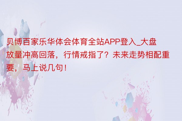 贝博百家乐华体会体育全站APP登入_大盘放量冲高回落，行情戒指了？未来走势相配重要，马上说几句！