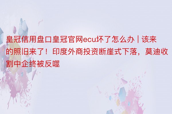 皇冠信用盘口皇冠官网ecu坏了怎么办 | 该来的照旧来了！印度外商投资断崖式下落，莫迪收割中企终被反噬