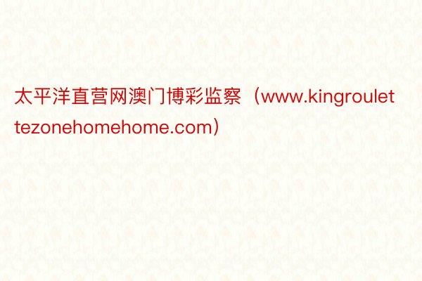 太平洋直营网澳门博彩监察（www.kingroulettezonehomehome.com）