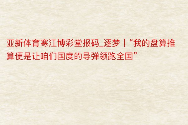 亚新体育寒江博彩堂报码_逐梦｜“我的盘算推算便是让咱们国度的导弹领跑全国”