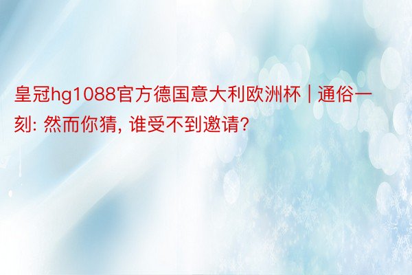 皇冠hg1088官方德国意大利欧洲杯 | 通俗一刻: 然而你猜, 谁受不到邀请?