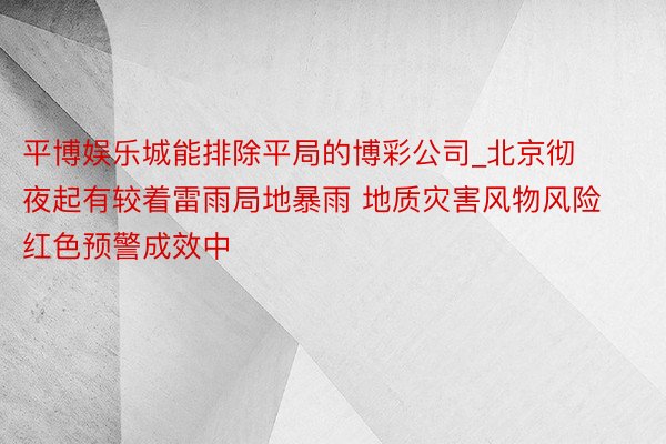 平博娱乐城能排除平局的博彩公司_北京彻夜起有较着雷雨局地暴雨 地质灾害风物风险红色预警成效中