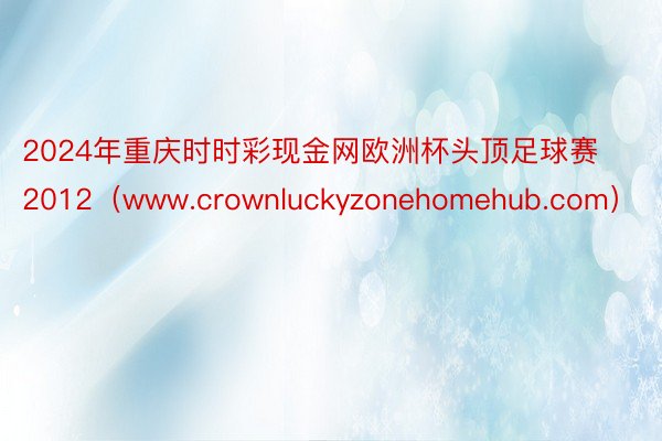 2024年重庆时时彩现金网欧洲杯头顶足球赛2012（www.crownluckyzonehomehub.com）