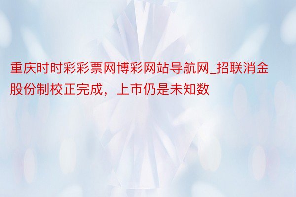 重庆时时彩彩票网博彩网站导航网_招联消金股份制校正完成，上市仍是未知数