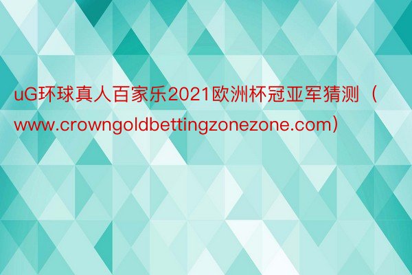 uG环球真人百家乐2021欧洲杯冠亚军猜测（www.crowngoldbettingzonezone.com）