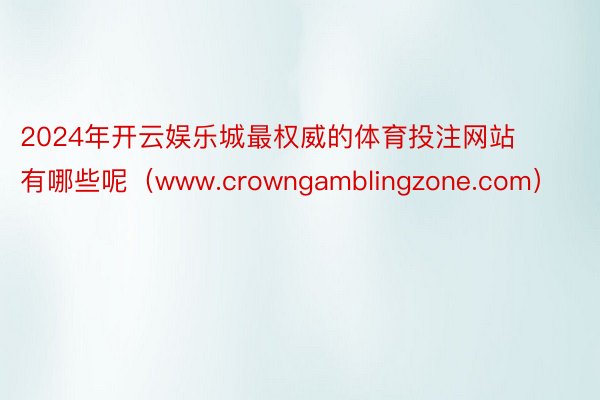 2024年开云娱乐城最权威的体育投注网站有哪些呢（www.crowngamblingzone.com）