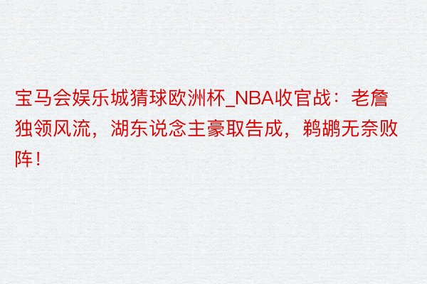 宝马会娱乐城猜球欧洲杯_NBA收官战：老詹独领风流，湖东说念主豪取告成，鹈鹕无奈败阵！