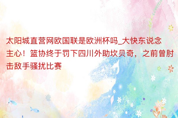 太阳城直营网欧国联是欧洲杯吗_大快东说念主心！篮协终于罚下四川外助坎贝奇，之前曾肘击敌手骚扰比赛