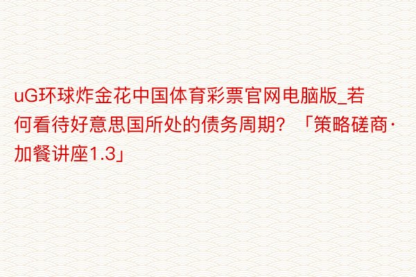 uG环球炸金花中国体育彩票官网电脑版_若何看待好意思国所处的债务周期？「策略磋商·加餐讲座1.3」