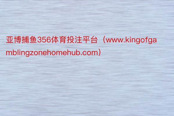 亚博捕鱼356体育投注平台（www.kingofgamblingzonehomehub.com）