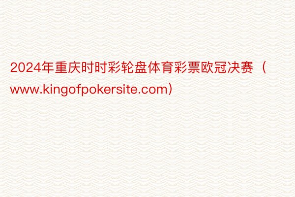 2024年重庆时时彩轮盘体育彩票欧冠决赛（www.kingofpokersite.com）