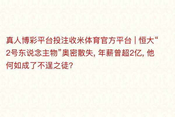 真人博彩平台投注收米体育官方平台 | 恒大“2号东说念主物”奥密散失， 年薪曾超2亿， 他何如成了不逞之徒?