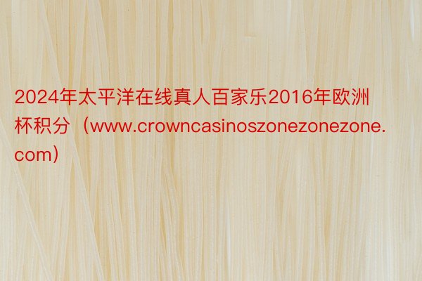 2024年太平洋在线真人百家乐2016年欧洲杯积分（www.crowncasinoszonezonezone.com）