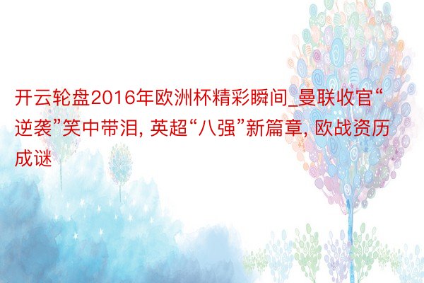 开云轮盘2016年欧洲杯精彩瞬间_曼联收官“逆袭”笑中带泪, 英超“八强”新篇章, 欧战资历成谜