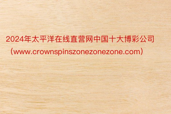 2024年太平洋在线直营网中国十大博彩公司（www.crownspinszonezonezone.com）