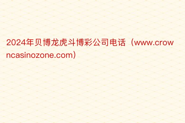 2024年贝博龙虎斗博彩公司电话（www.crowncasinozone.com）