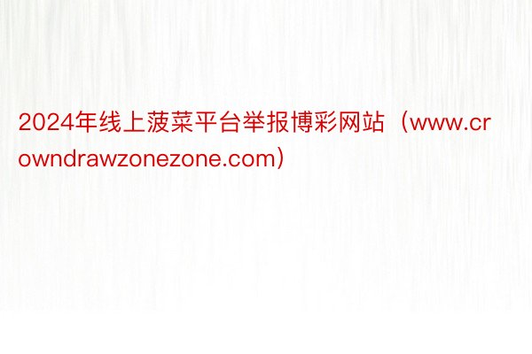 2024年线上菠菜平台举报博彩网站（www.crowndrawzonezone.com）