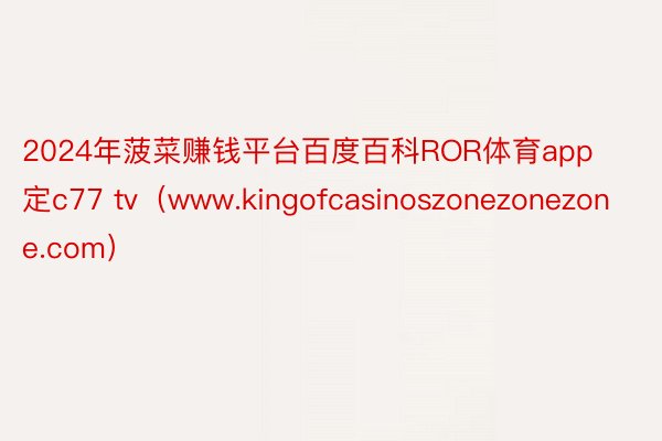2024年菠菜赚钱平台百度百科ROR体育app定c77 tv（www.kingofcasinoszonezonezone.com）