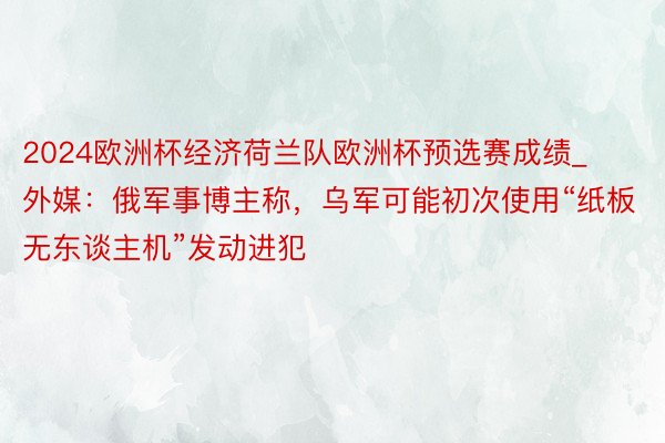 2024欧洲杯经济荷兰队欧洲杯预选赛成绩_外媒：俄军事博主称，乌军可能初次使用“纸板无东谈主机”发动进犯