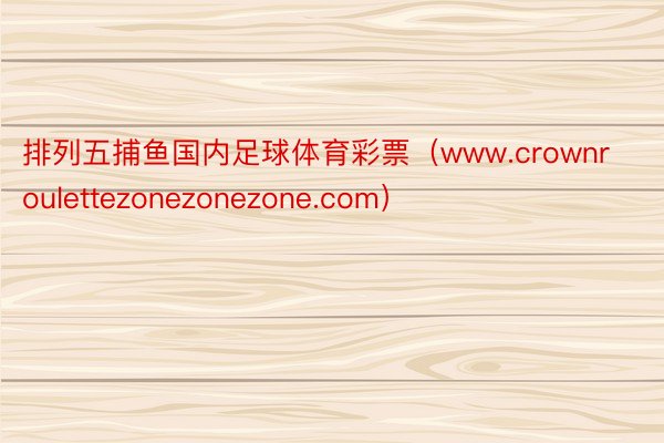 排列五捕鱼国内足球体育彩票（www.crownroulettezonezonezone.com）