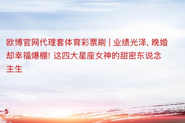 欧博官网代理套体育彩票刷 | 业绩光泽, 晚婚却幸福爆棚! 这四大星座女神的甜密东说念主生