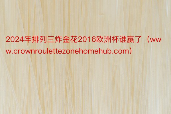 2024年排列三炸金花2016欧洲杯谁赢了（www.crownroulettezonehomehub.com）