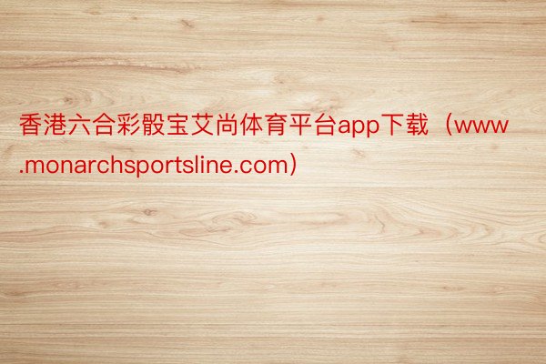 香港六合彩骰宝艾尚体育平台app下载（www.monarchsportsline.com）